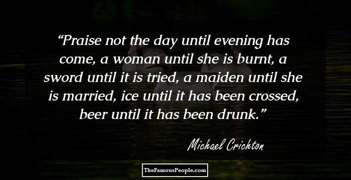 Praise not the day until evening has come, a woman until she is burnt, a sword until it is tried, a maiden until she is married, ice until it has been crossed, beer until it has been drunk.