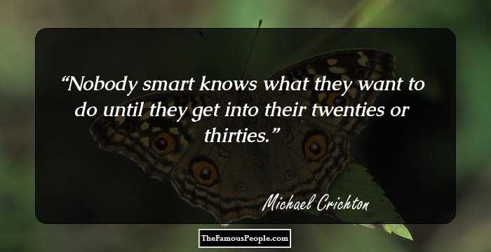 Nobody smart knows what they want to do until they get into their twenties or thirties.