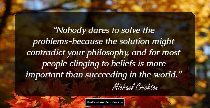 Nobody dares to solve the problems-because the solution might contradict your philosophy, and for most people clinging to beliefs is more important than succeeding in the world.
