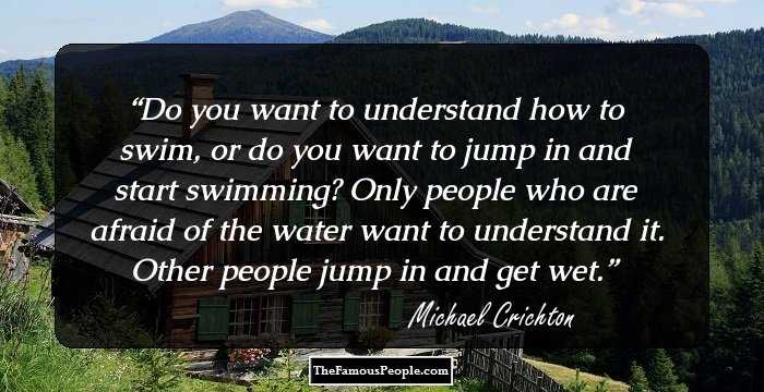 Do you want to understand how to swim, or do you want to jump in and start swimming? Only people who are afraid of the water want to understand it. Other people jump in and get wet.