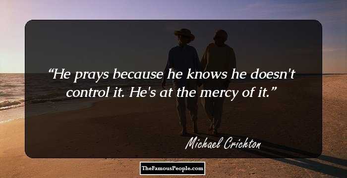 He prays because he knows he doesn't control it. He's at the mercy of it.