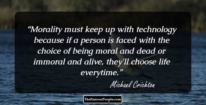 Morality must keep up with technology because if a person is faced with the choice of being moral and dead or immoral and alive, they'll choose life everytime.