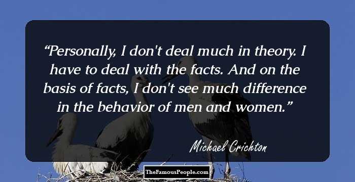 Personally, I don't deal much in theory. I have to deal with the facts. And on the basis of facts, I don't see much difference in the behavior of men and women.