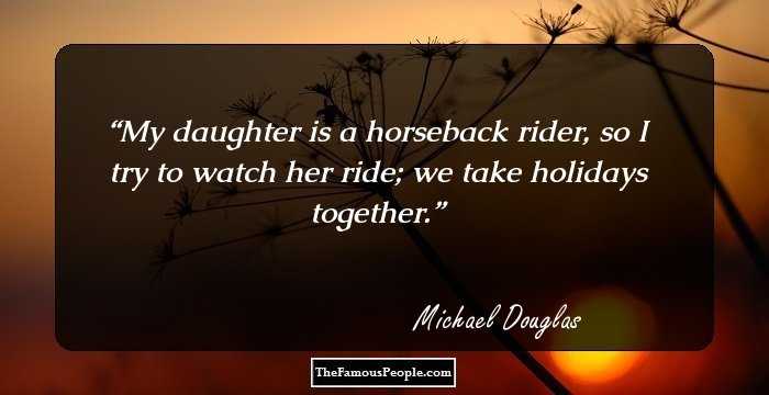 My daughter is a horseback rider, so I try to watch her ride; we take holidays together.
