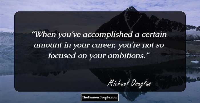 When you've accomplished a certain amount in your career, you're not so focused on your ambitions.