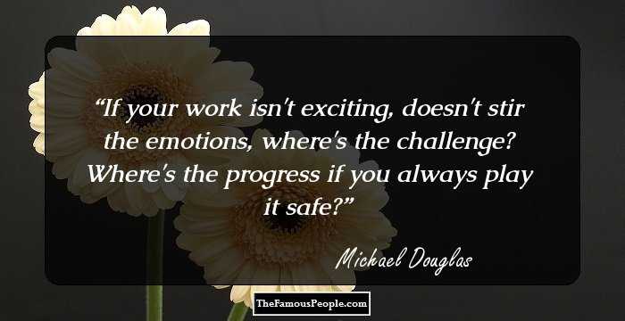 If your work isn't exciting, doesn't stir the emotions, where's the challenge? Where's the progress if you always play it safe?