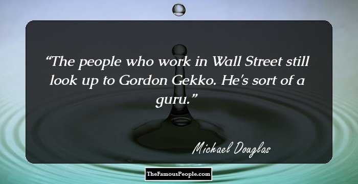 The people who work in Wall Street still look up to Gordon Gekko. He's sort of a guru.