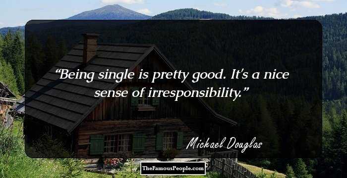 Being single is pretty good. It's a nice sense of irresponsibility.
