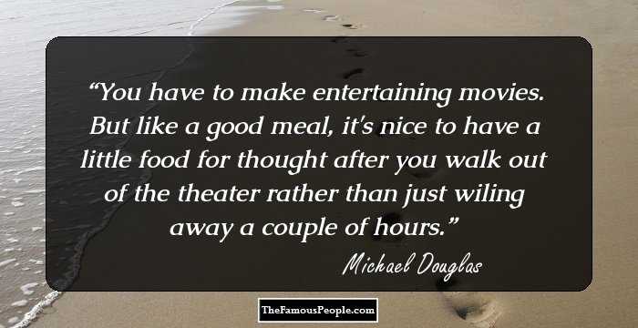 You have to make entertaining movies. But like a good meal, it's nice to have a little food for thought after you walk out of the theater rather than just wiling away a couple of hours.