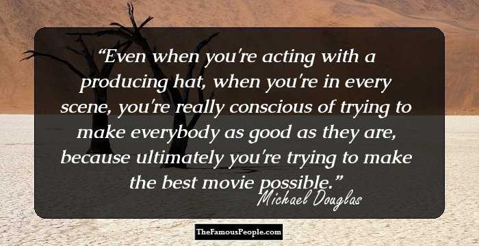 Even when you're acting with a producing hat, when you're in every scene, you're really conscious of trying to make everybody as good as they are, because ultimately you're trying to make the best movie possible.