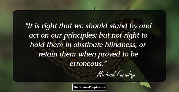 It is right that we should stand by and act on our principles; but not right to hold them in obstinate blindness, or retain them when proved to be erroneous.