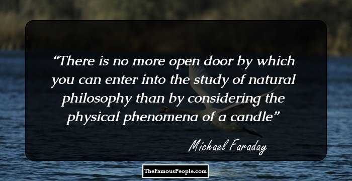 There is no more open door by which you can enter into the study of natural philosophy than by considering the physical phenomena of a candle