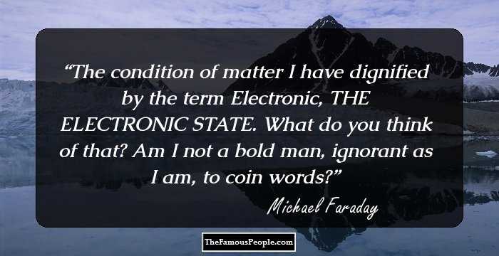 The condition of matter I have dignified by the term Electronic, THE ELECTRONIC STATE. What do you think of that? Am I not a bold man, ignorant as I am, to coin words?