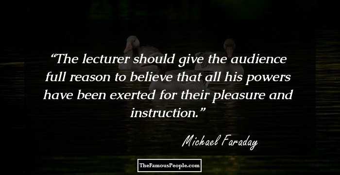 The lecturer should give the audience full reason to believe that all his powers have been exerted for their pleasure and instruction.