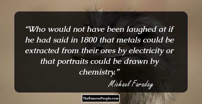 Who would not have been laughed at if he had said in 1800 that metals could be extracted from their ores by electricity or that portraits could be drawn by chemistry.