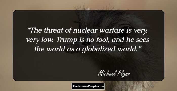 The threat of nuclear warfare is very, very low. Trump is no fool, and he sees the world as a globalized world.