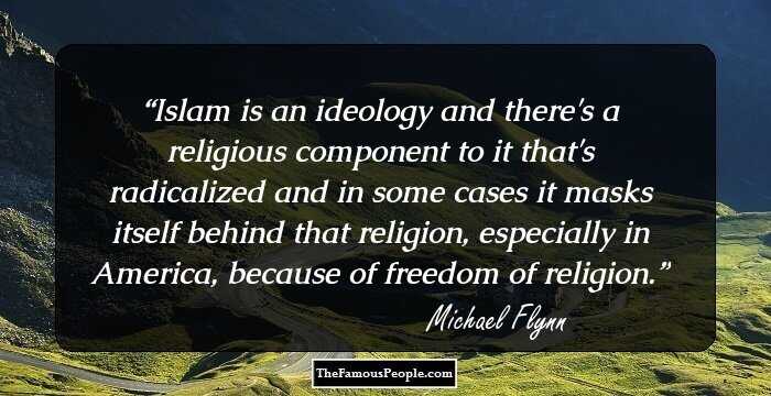 Islam is an ideology and there's a religious component to it that's radicalized and in some cases it masks itself behind that religion, especially in America, because of freedom of religion.