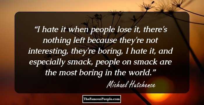 I hate it when people lose it, there's nothing left because they're not interesting, they're boring, I hate it, and especially smack, people on smack are the most boring in the world.