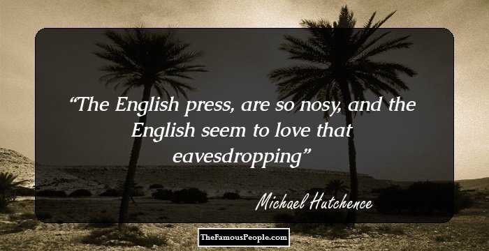 The English press, are so nosy, and the English seem to love that eavesdropping