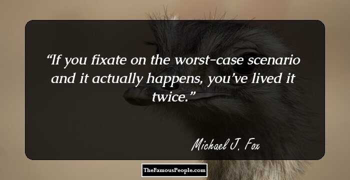 If you fixate on the worst-case scenario and it actually happens, you’ve lived it twice.