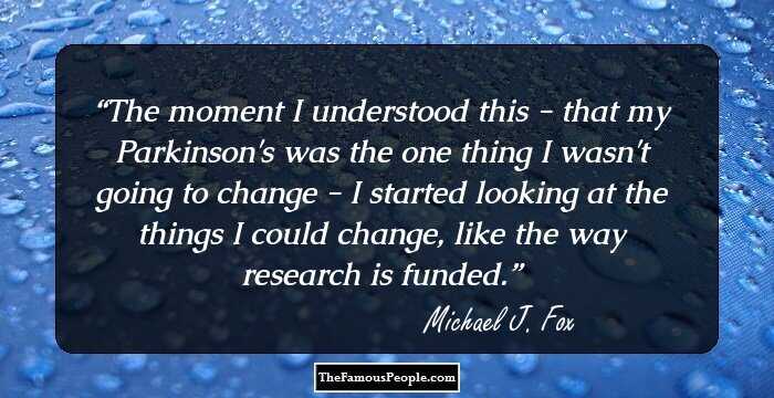 The moment I understood this - that my Parkinson's was the one thing I wasn't going to change - I started looking at the things I could change, like the way research is funded.