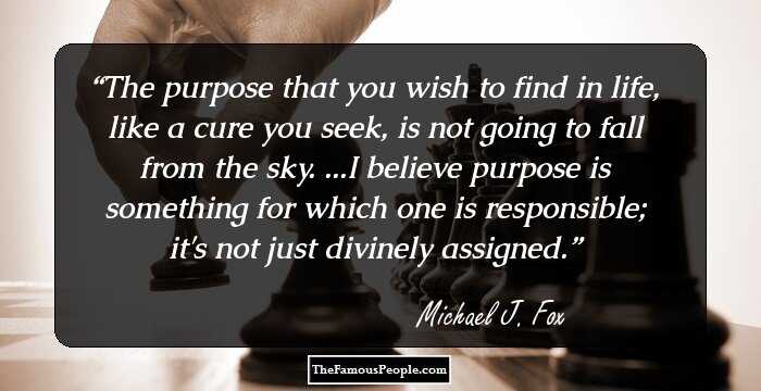 The purpose that you wish to find in life, like a cure you seek, is not going to fall from the sky. ...I believe purpose is something for which one is responsible; it's not just divinely assigned.