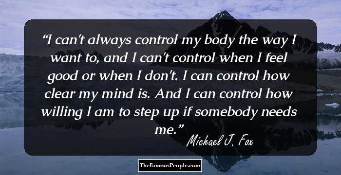 I can't always control my body the way I want to, and I can't control when I feel good or when I don't. I can control how clear my mind is. And I can control how willing I am to step up if somebody needs me.