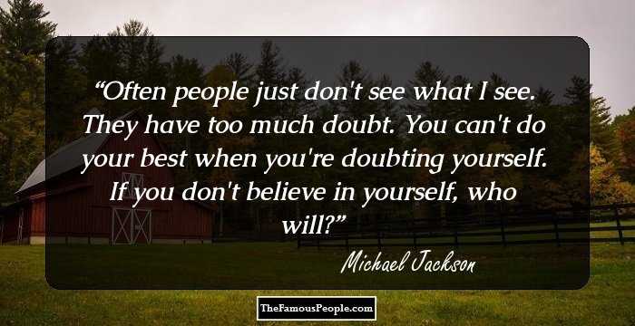 Often people just don't see what I see. They have too much doubt. You can't do your best when you're doubting yourself. If you don't believe in yourself, who will?