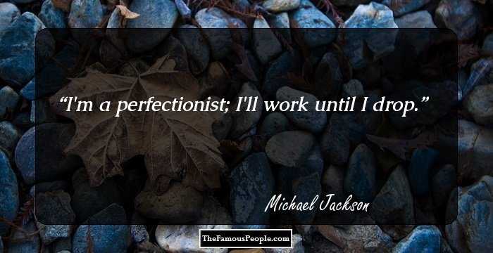 I'm a perfectionist; I'll work until I drop.
