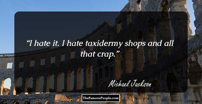 I hate it. I hate taxidermy shops and all that crap.