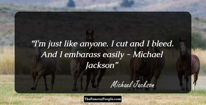 I'm just like anyone. I cut and I bleed. And I embarass easily

 - Michael Jackson