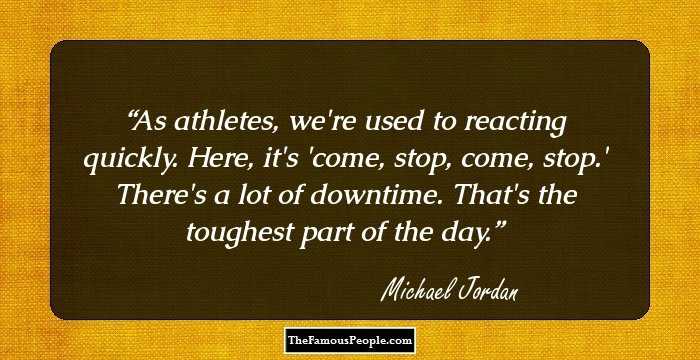 As athletes, we're used to reacting quickly. Here, it's 'come, stop, come, stop.' There's a lot of downtime. That's the toughest part of the day.
