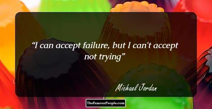 I can accept failure, but I can't accept not trying
