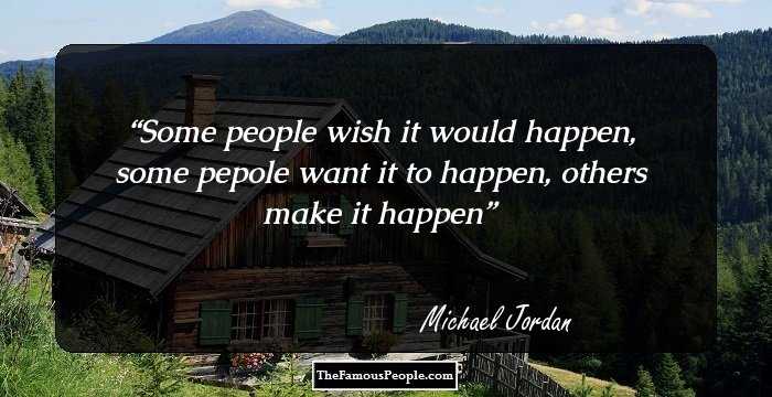 Some people wish it would happen, some pepole want it to happen, others make it happen