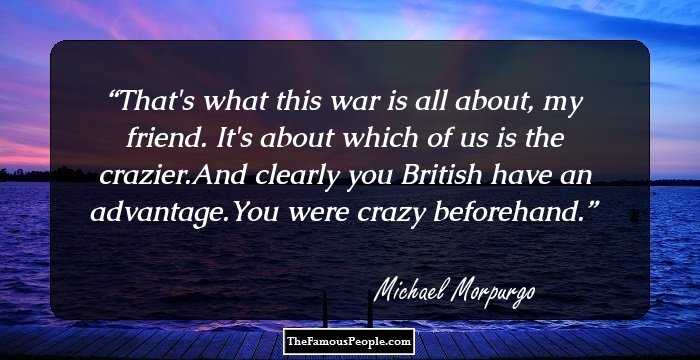 That's what this war is all about, my friend. It's about which of us is the crazier.And clearly you British have an advantage.You were crazy beforehand.