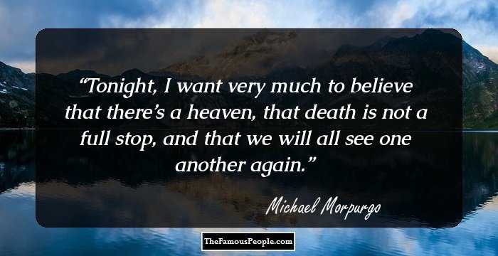 Tonight, I want very much to believe that there’s a heaven, that death is not a full stop, and that we will all see one another again.
