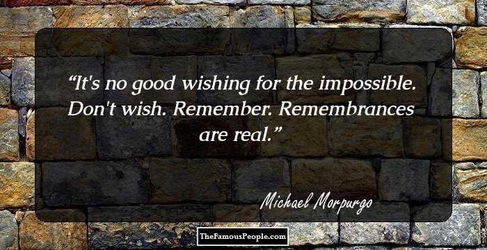 It's no good wishing for the impossible. Don't wish. Remember. Remembrances are real.