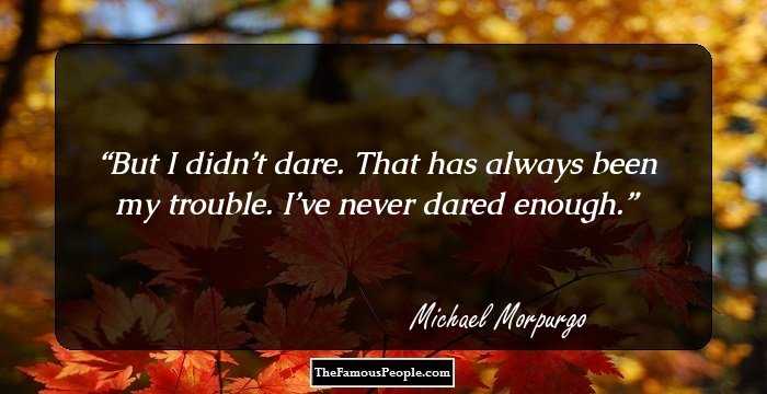 But I didn’t dare. That has always been my trouble. I’ve never dared enough.