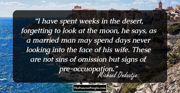 I have spent weeks in the desert, forgetting to look at the moon, he says, as a married man may spend days never looking into the face of his wife. These are not sins of omission but signs of pre-occuopation.