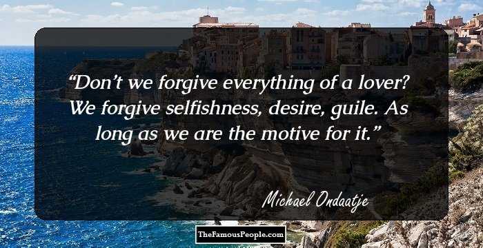 Don’t we forgive everything of a lover? We forgive selfishness, desire, guile. As long as we are the motive for it.