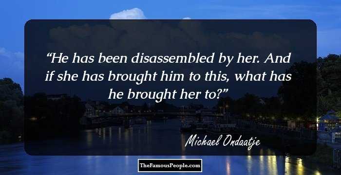 He has been disassembled by her. And if she has brought him to this, what has he brought her to?