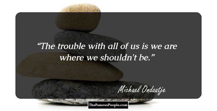 The trouble with all of us is we are where we shouldn't be.