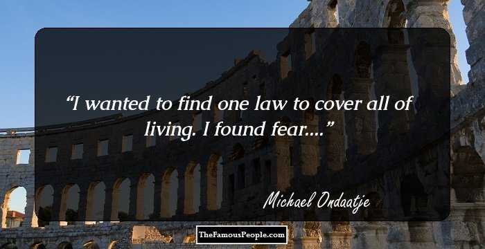 I wanted to find one law to cover all of living. I found fear....