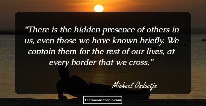 There is the hidden presence of others in us, even those we have known briefly. We contain them for the rest of our lives, at every border that we cross.