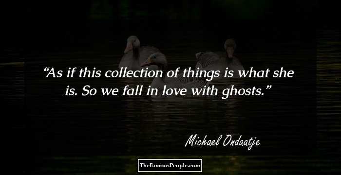 As if this collection of things is what she is. So we fall in love with ghosts.
