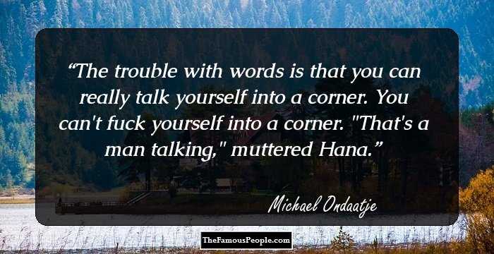 The trouble with words is that you can really talk yourself into a corner. You can't fuck yourself into a corner.
