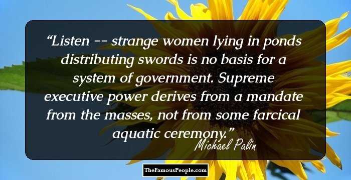 Listen -- strange women lying in ponds distributing swords is no basis for a system of government. Supreme executive power derives from a mandate from the masses, not from some farcical aquatic ceremony.