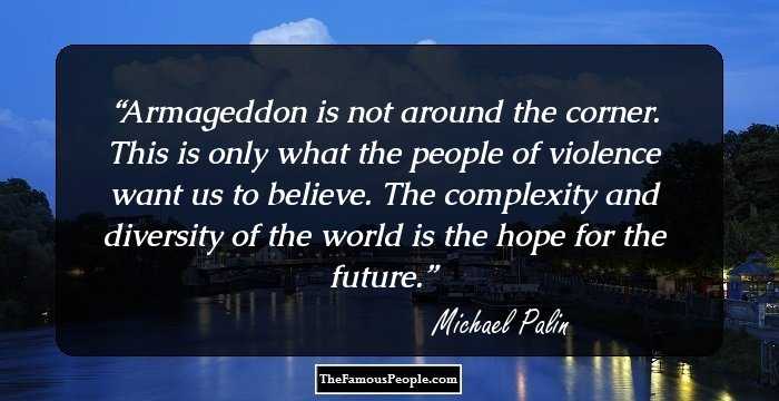 Armageddon is not around the corner. This is only what the people of violence want us to believe. The complexity and diversity of the world is the hope for the future.