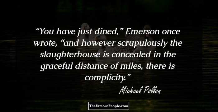 You have just dined,” Emerson once wrote, “and however scrupulously the slaughterhouse is concealed in the graceful distance of miles, there is complicity.