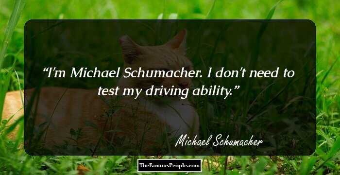 I'm Michael Schumacher. I don't need to test my driving ability.